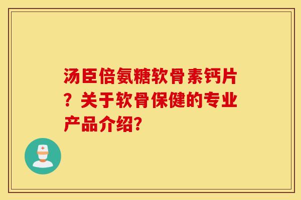 汤臣倍氨糖软骨素钙片？关于软骨保健的专业产品介绍？