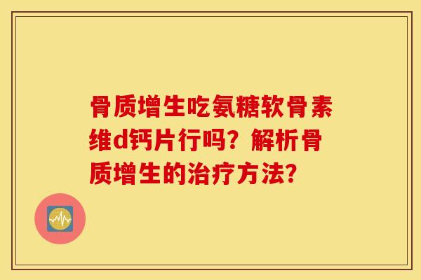 骨质增生吃氨糖软骨素维d钙片行吗？解析骨质增生的治疗方法？