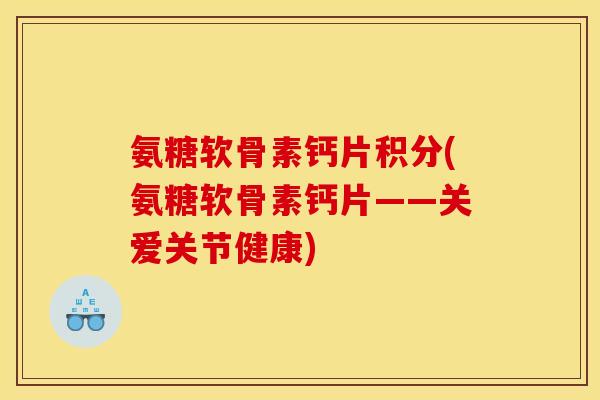 氨糖软骨素钙片积分(氨糖软骨素钙片——关爱关节健康)