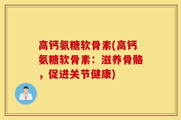 高钙氨糖软骨素(高钙氨糖软骨素：滋养骨骼，促进关节健康)