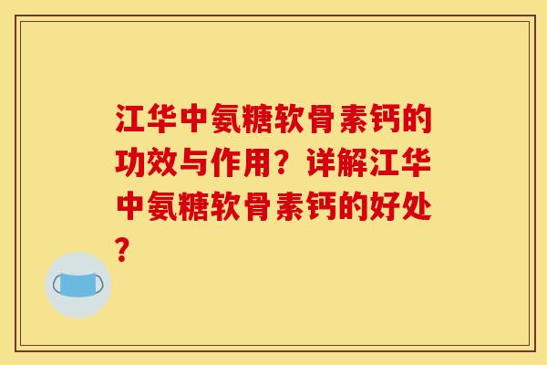 江华中氨糖软骨素钙的功效与作用?详解江华中氨糖软骨素钙的好处? 江华中氨糖软骨素钙的功效与作用?详解江华中氨糖软骨素钙的好处?