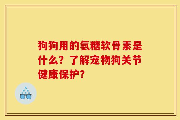 狗狗用的氨糖软骨素是什么?了解宠物狗关节健康保护? 狗狗用的氨糖软骨素是什么?了解宠物狗关节健康保护?