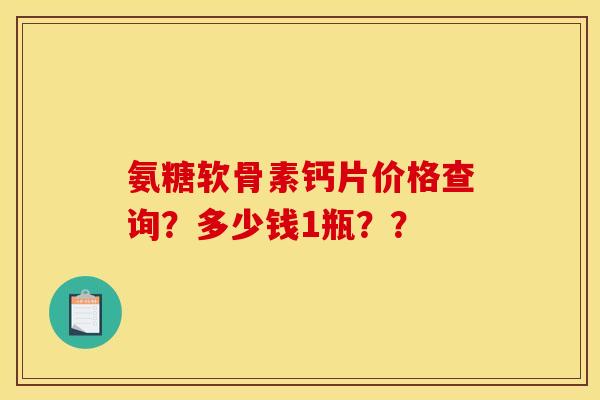 氨糖软骨素钙片价格查询？多少钱1瓶？？
