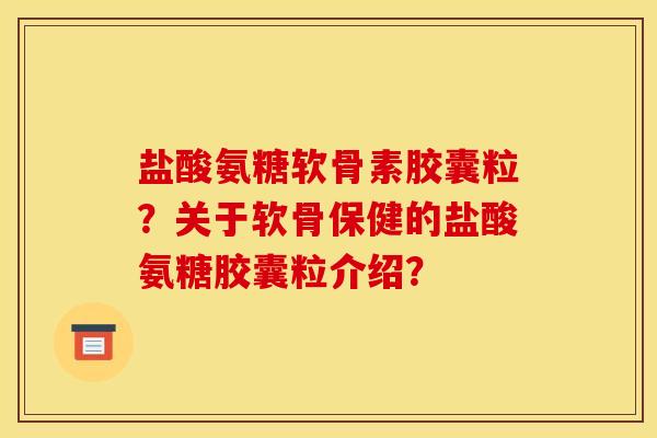 盐酸氨糖软骨素胶囊粒？关于软骨保健的盐酸氨糖胶囊粒介绍？