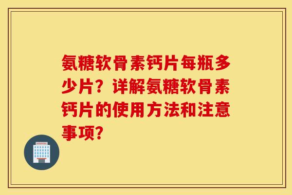 氨糖软骨素钙片每瓶多少片？详解氨糖软骨素钙片的使用方法和注意事项？