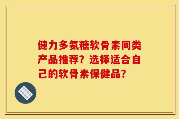 健力多氨糖软骨素同类产品推荐?选择适合自己的软骨素保健品? 健力多氨糖软骨素同类产品推荐?选择适合自己的软骨素保健品?