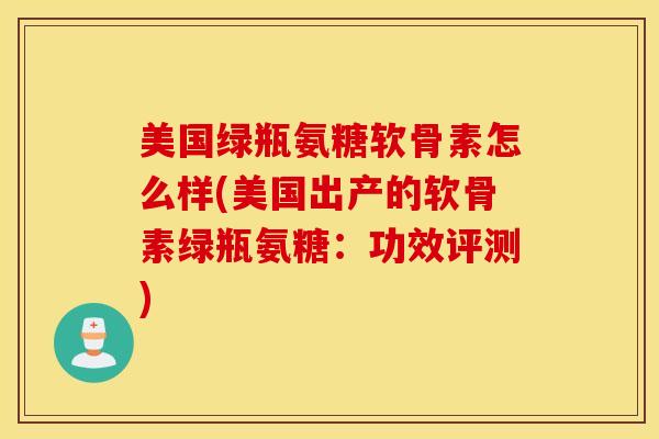 美国绿瓶氨糖软骨素怎么样(美国出产的软骨素绿瓶氨糖:功效评测) 美国绿瓶氨糖软骨素怎么样(美国出产的软骨素绿瓶氨糖:功效评测)