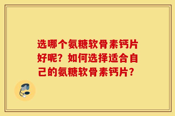 选哪个氨糖软骨素钙片好呢？如何选择适合自己的氨糖软骨素钙片？