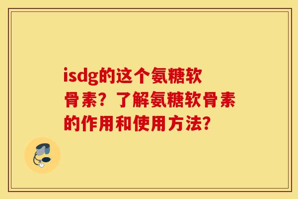 isdg的这个氨糖软骨素?了解氨糖软骨素的作用和使用方法? isdg的这个氨糖软骨素?了解氨糖软骨素的作用和使用方法?