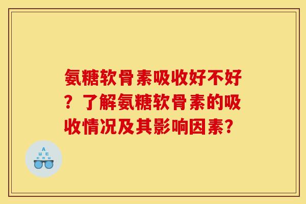 氨糖软骨素吸收好不好？了解氨糖软骨素的吸收情况及其影响因素？