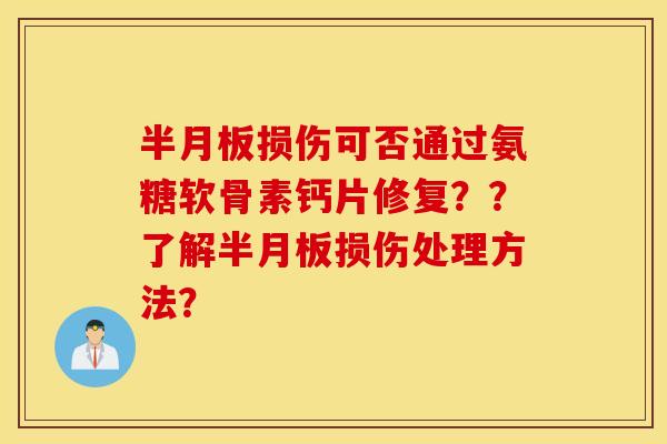 半月板损伤可否通过氨糖软骨素钙片修复？？了解半月板损伤处理方法？