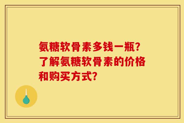 氨糖软骨素多钱一瓶？了解氨糖软骨素的价格和购买方式？