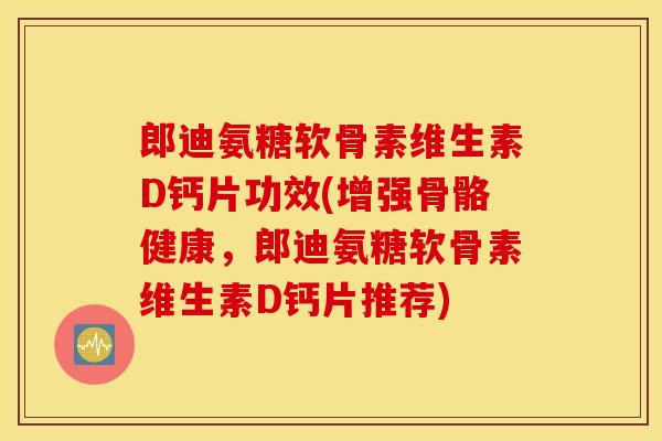 郎迪氨糖软骨素维生素D钙片功效(增强骨骼健康，郎迪氨糖软骨素维生素D钙片推荐)
