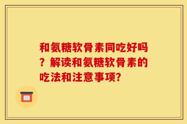 和氨糖软骨素同吃好吗？解读和氨糖软骨素的吃法和注意事项？