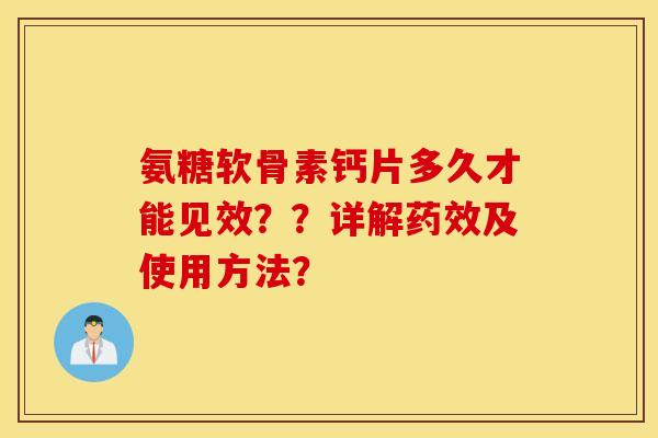 氨糖软骨素钙片多久才能见效？？详解药效及使用方法？