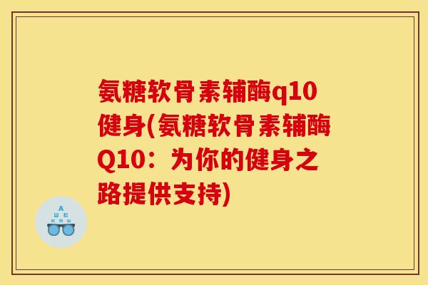 氨糖软骨素辅酶q10健身(氨糖软骨素辅酶Q10：为你的健身之路提供支持)