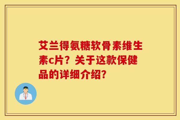艾兰得氨糖软骨素维生素c片？关于这款保健品的详细介绍？