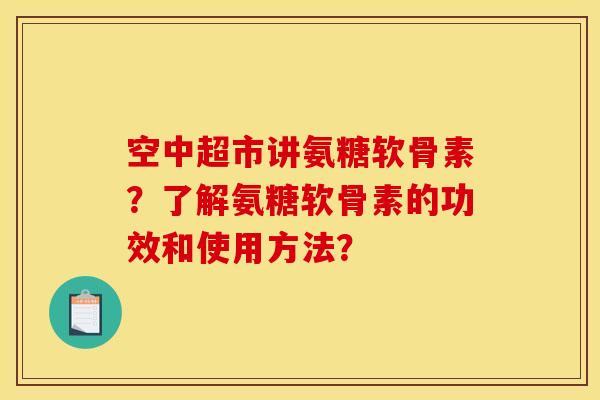空中超市讲氨糖软骨素？了解氨糖软骨素的功效和使用方法？