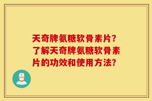 天奇牌氨糖软骨素片？了解天奇牌氨糖软骨素片的功效和使用方法？
