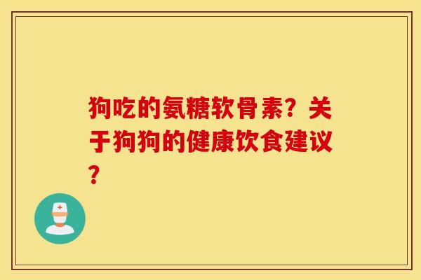 狗吃的氨糖软骨素？关于狗狗的健康饮食建议？