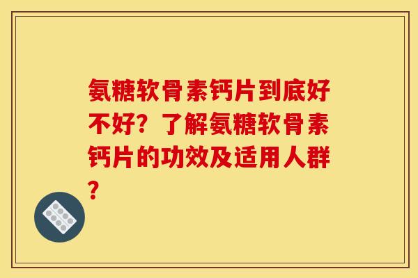 氨糖软骨素钙片到底好不好？了解氨糖软骨素钙片的功效及适用人群？
