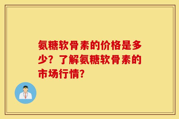 氨糖软骨素的价格是多少？了解氨糖软骨素的市场行情？