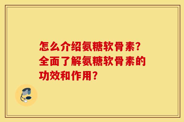 怎么介绍氨糖软骨素？全面了解氨糖软骨素的功效和作用？