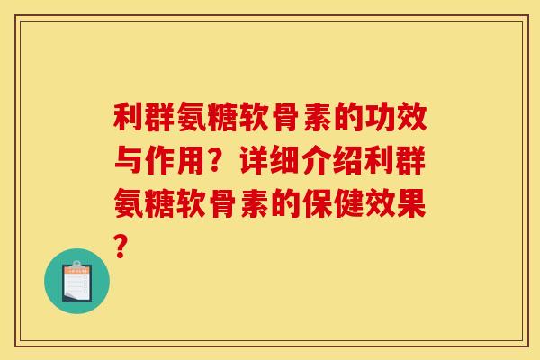 利群氨糖软骨素的功效与作用？详细介绍利群氨糖软骨素的保健效果？