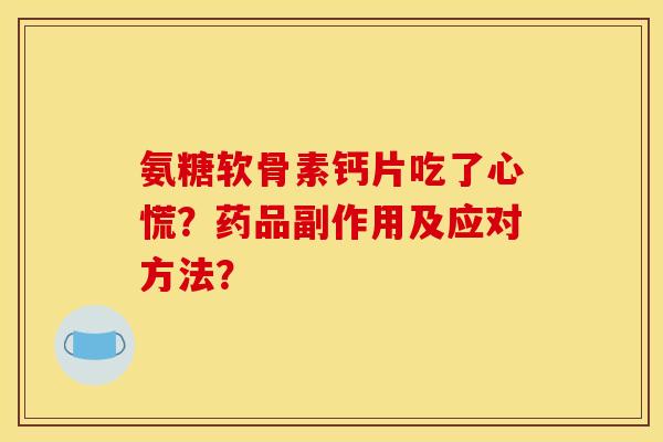 氨糖软骨素钙片吃了心慌?药品副作用及应对方法? 氨糖软骨素钙片吃了心慌?药品副作用及应对方法?