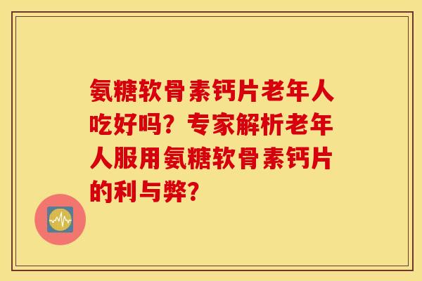 氨糖软骨素钙片老年人吃好吗？专家解析老年人服用氨糖软骨素钙片的利与弊？