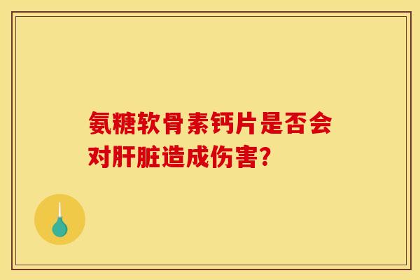 氨糖软骨素钙片是否会对肝脏造成伤害？