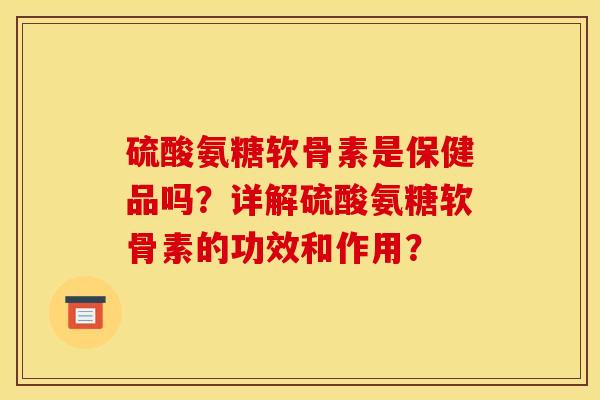 硫酸氨糖软骨素是保健品吗？详解硫酸氨糖软骨素的功效和作用？