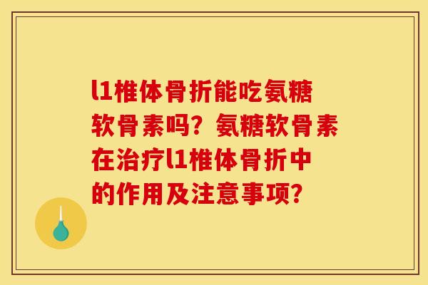 l1椎体骨折能吃氨糖软骨素吗？氨糖软骨素在治疗l1椎体骨折中的作用及注意事项？
