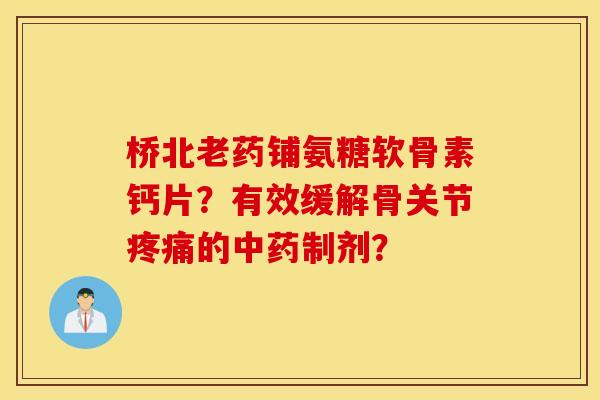桥北老药铺氨糖软骨素钙片？有效缓解骨关节疼痛的中药制剂？