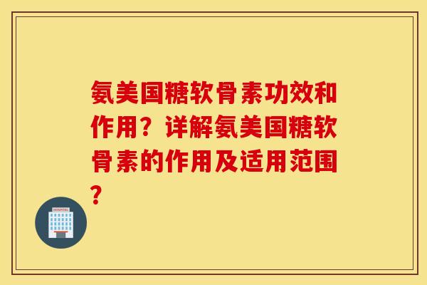 氨美国糖软骨素功效和作用？详解氨美国糖软骨素的作用及适用范围？