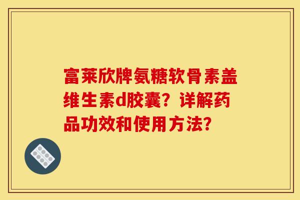 富莱欣牌氨糖软骨素盖维生素d胶囊？详解药品功效和使用方法？