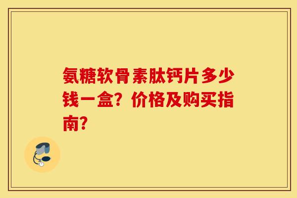 氨糖软骨素肽钙片多少钱一盒?价格及购买指南? 氨糖软骨素肽钙片多少钱一盒?价格及购买指南?