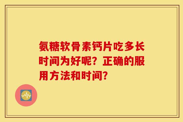 氨糖软骨素钙片吃多长时间为好呢？正确的服用方法和时间？