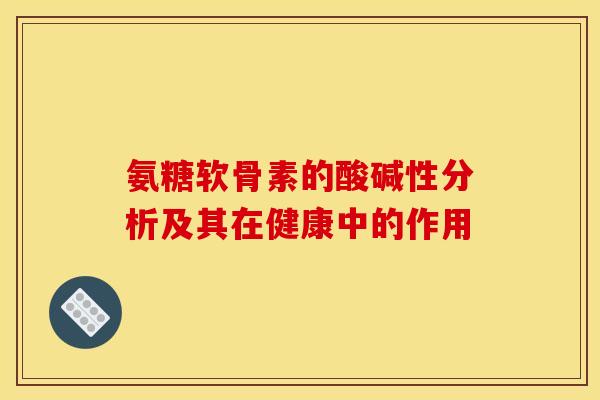 氨糖软骨素的酸碱性分析及其在健康中的作用