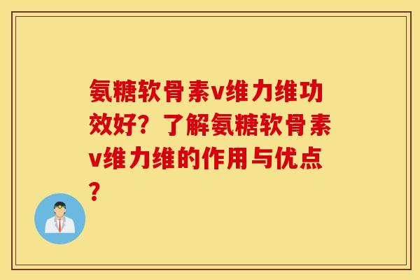 氨糖软骨素v维力维功效好？了解氨糖软骨素v维力维的作用与优点？