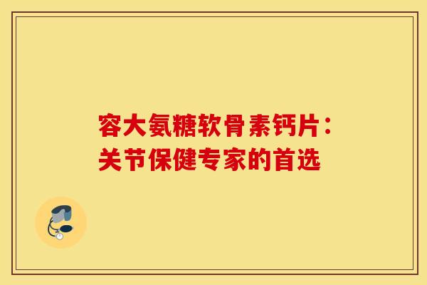 容大氨糖软骨素钙片：关节保健专家的首选