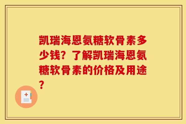 凯瑞海恩氨糖软骨素多少钱？了解凯瑞海恩氨糖软骨素的价格及用途？
