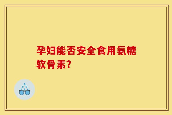 孕妇能否安全食用氨糖软骨素？