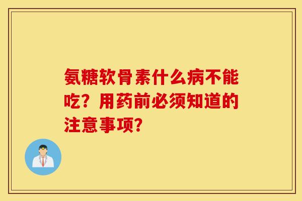 氨糖软骨素什么病不能吃？用药前必须知道的注意事项？