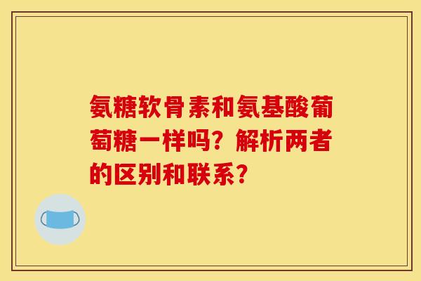 氨糖软骨素和氨基酸葡萄糖一样吗？解析两者的区别和联系？