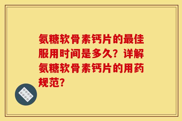 氨糖软骨素钙片的最佳服用时间是多久？详解氨糖软骨素钙片的用药规范？