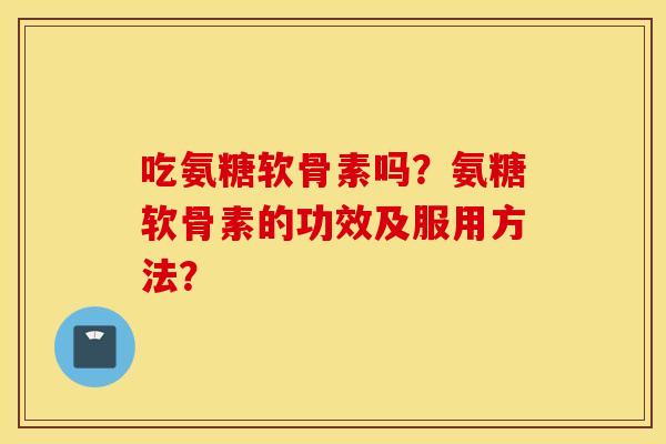 吃氨糖软骨素吗？氨糖软骨素的功效及服用方法？