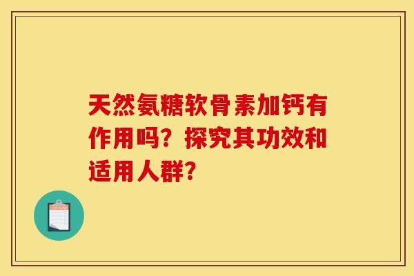 天然氨糖软骨素加钙有作用吗？探究其功效和适用人群？