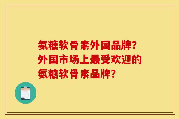 氨糖软骨素外国品牌？外国市场上最受欢迎的氨糖软骨素品牌？