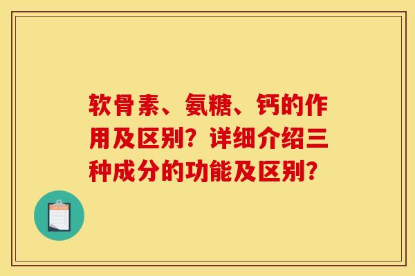 软骨素、氨糖、钙的作用及区别？详细介绍三种成分的功能及区别？
